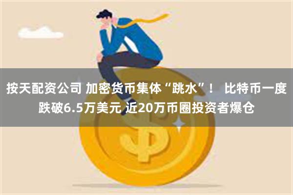 按天配资公司 加密货币集体“跳水”！ 比特币一度跌破6.5万美元 近20万币圈投资者爆仓