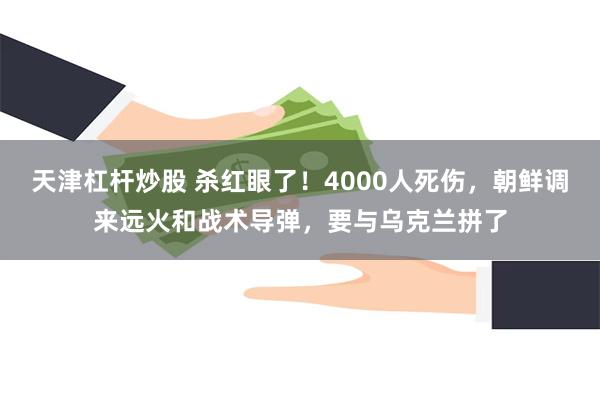 天津杠杆炒股 杀红眼了！4000人死伤，朝鲜调来远火和战术导弹，要与乌克兰拼了