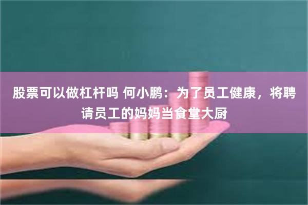 股票可以做杠杆吗 何小鹏：为了员工健康，将聘请员工的妈妈当食堂大厨