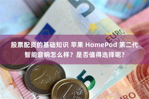 股票配资的基础知识 苹果 HomePod 第二代智能音响怎么样？是否值得选择呢？