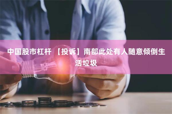 中国股市杠杆 【投诉】南部此处有人随意倾倒生活垃圾