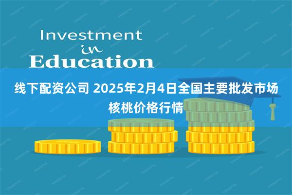 线下配资公司 2025年2月4日全国主要批发市场核桃价格行情