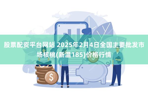 股票配资平台网站 2025年2月4日全国主要批发市场核桃(新温185)价格行情