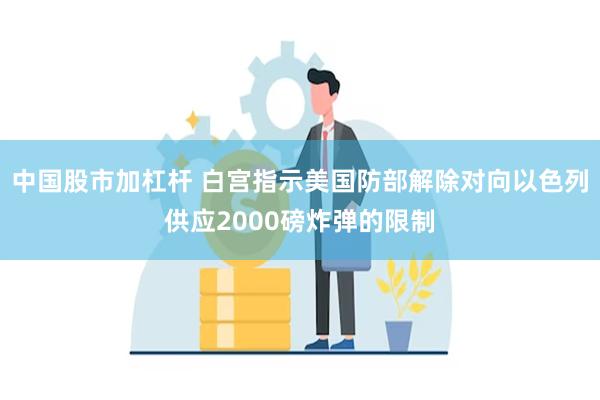 中国股市加杠杆 白宫指示美国防部解除对向以色列供应2000磅炸弹的限制