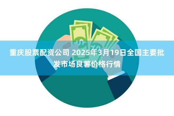 重庆股票配资公司 2025年3月19日全国主要批发市场良薯价格行情