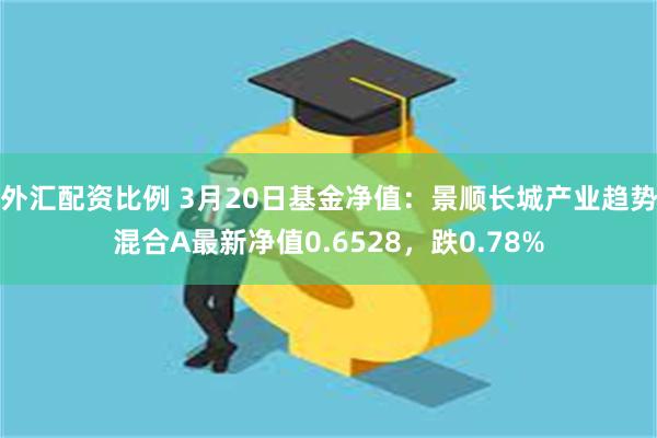 外汇配资比例 3月20日基金净值：景顺长城产业趋势混合A最新净值0.6528，跌0.78%