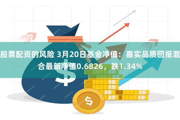 股票配资的风险 3月20日基金净值：嘉实品质回报混合最新净值0.6826，跌1.34%