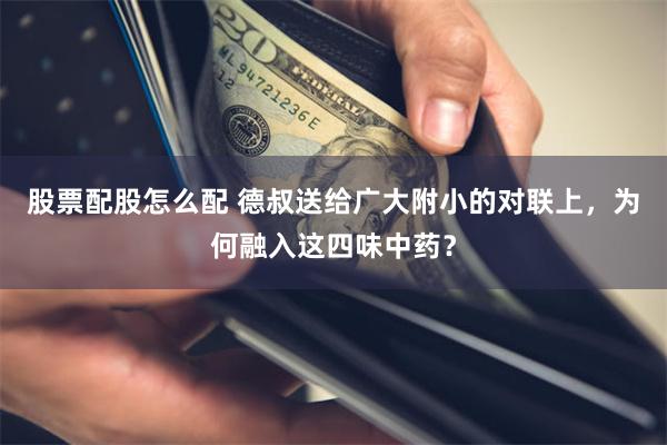 股票配股怎么配 德叔送给广大附小的对联上，为何融入这四味中药？