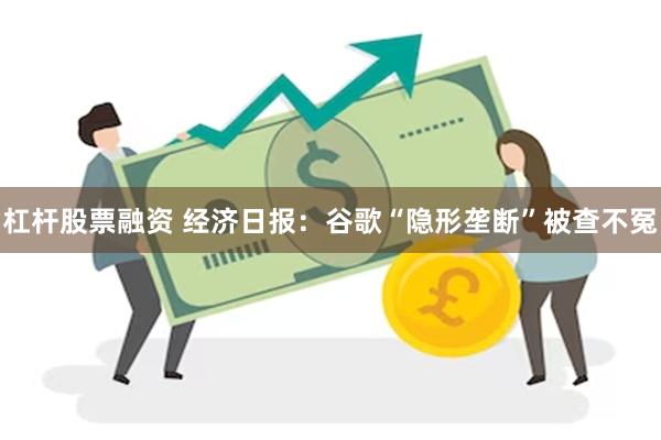 杠杆股票融资 经济日报：谷歌“隐形垄断”被查不冤