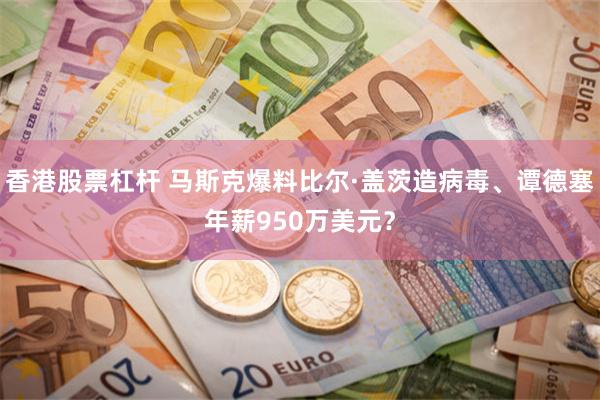 香港股票杠杆 马斯克爆料比尔·盖茨造病毒、谭德塞年薪950万美元？