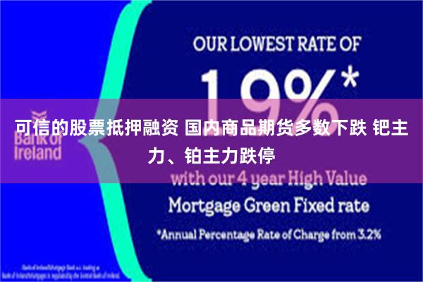 可信的股票抵押融资 国内商品期货多数下跌 钯主力、铂主力跌停